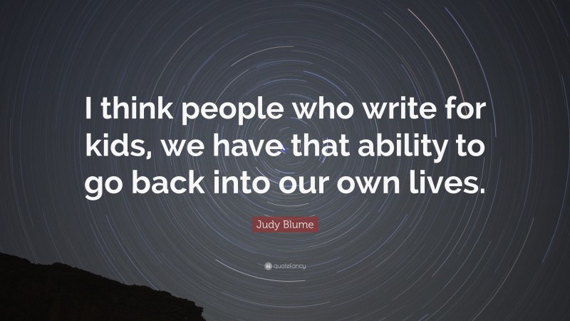 Judy Blume Quote: “I think people who write for kids, we have that ability to go back into our own lives.”