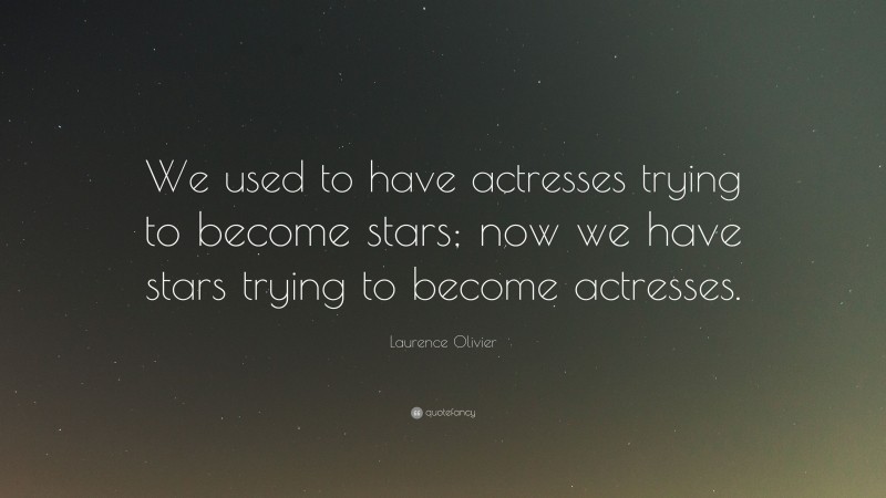 Laurence Olivier Quote: “We used to have actresses trying to become stars; now we have stars trying to become actresses.”