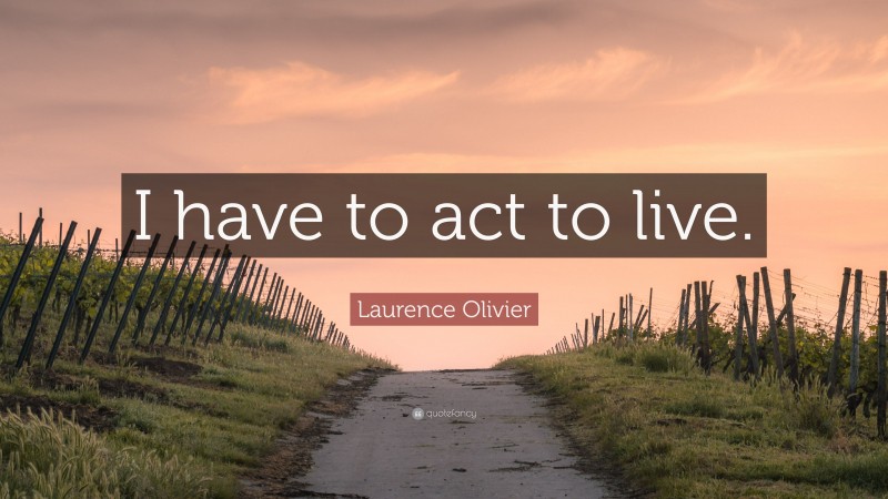 Laurence Olivier Quote: “I have to act to live.”