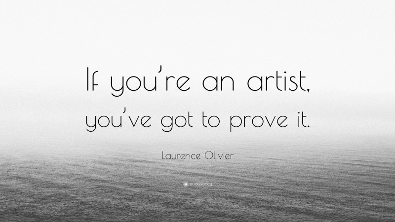 Laurence Olivier Quote: “If you’re an artist, you’ve got to prove it.”