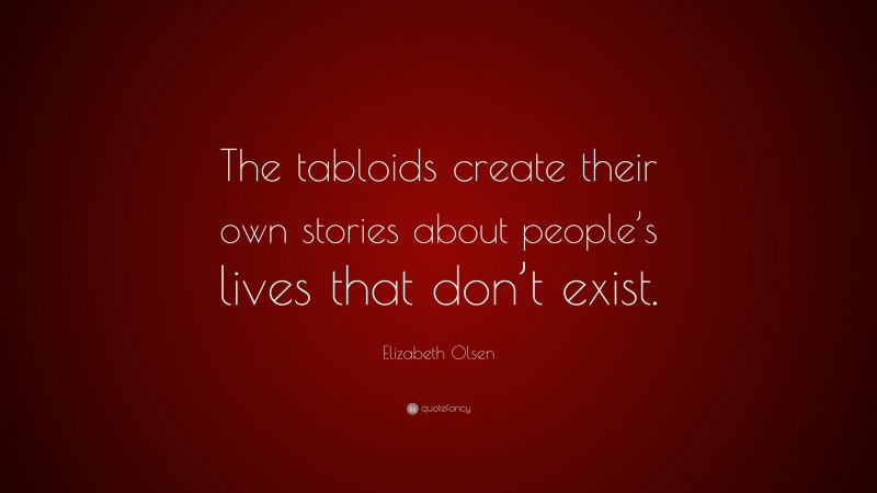 Elizabeth Olsen Quote: “The tabloids create their own stories about people’s lives that don’t exist.”