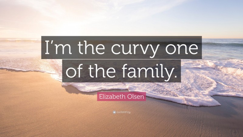 Elizabeth Olsen Quote: “I’m the curvy one of the family.”
