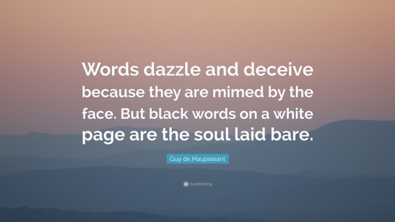 Guy de Maupassant Quote: “Words dazzle and deceive because they are mimed by the face. But black words on a white page are the soul laid bare.”