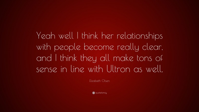 Elizabeth Olsen Quote: “Yeah well I think her relationships with people become really clear, and I think they all make tons of sense in line with Ultron as well.”