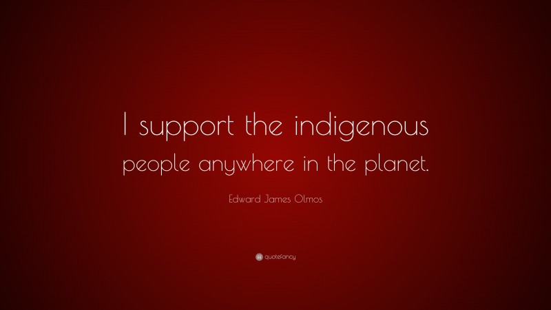 Edward James Olmos Quote: “I support the indigenous people anywhere in the planet.”