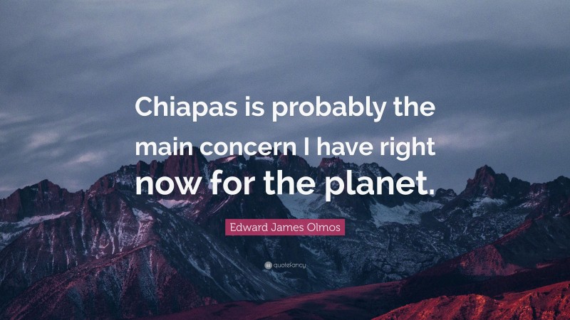 Edward James Olmos Quote: “Chiapas is probably the main concern I have right now for the planet.”