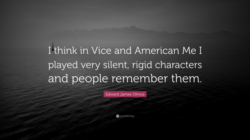 Edward James Olmos Quote: “I think in Vice and American Me I played very silent, rigid characters and people remember them.”