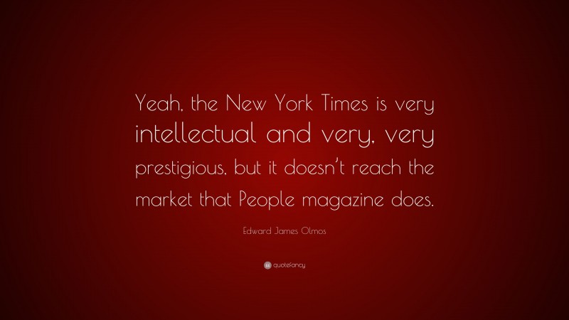Edward James Olmos Quote: “Yeah, the New York Times is very intellectual and very, very prestigious, but it doesn’t reach the market that People magazine does.”