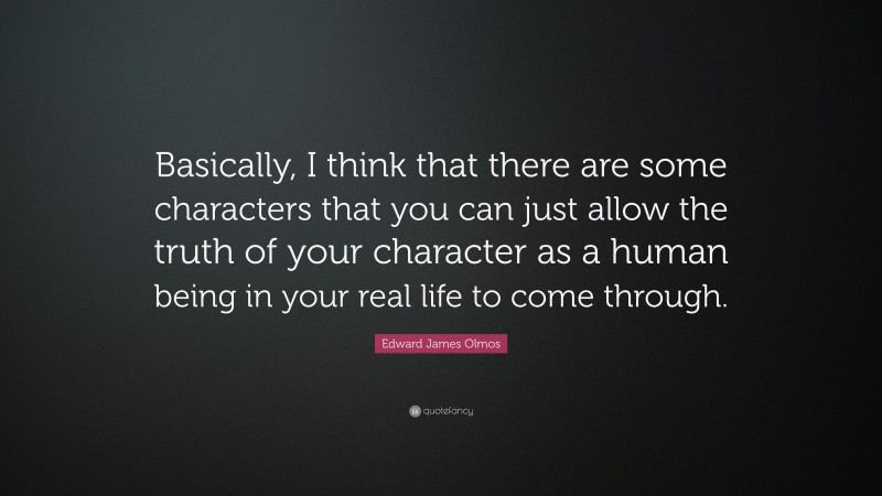 Edward James Olmos Quote: “Basically, I think that there are some characters that you can just allow the truth of your character as a human being in your real life to come through.”