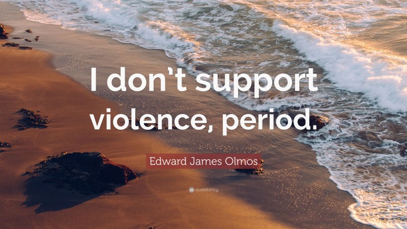 Edward James Olmos Quote: “I don’t support violence, period.”