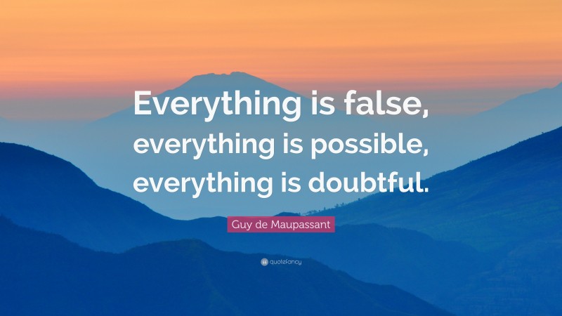 Guy de Maupassant Quote: “Everything is false, everything is possible, everything is doubtful.”