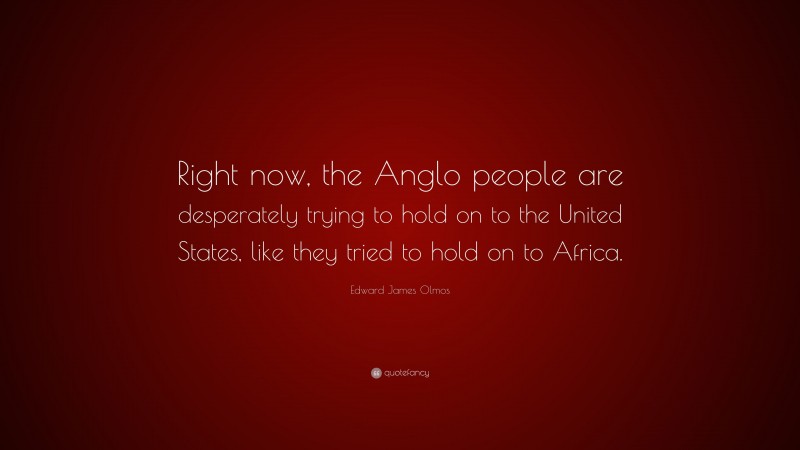 Edward James Olmos Quote: “Right now, the Anglo people are desperately trying to hold on to the United States, like they tried to hold on to Africa.”