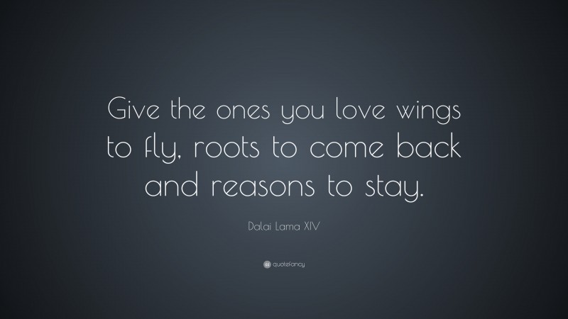 Dalai Lama XIV Quote: “Give the ones you love wings to fly, roots to come back and reasons to stay.”