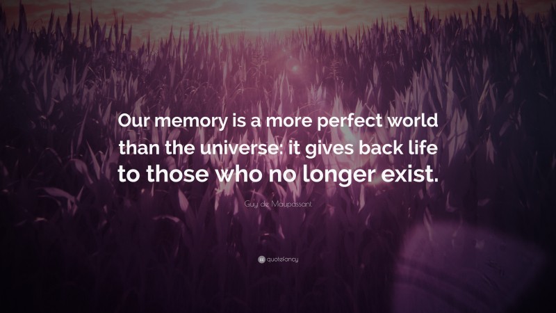 Guy de Maupassant Quote: “Our memory is a more perfect world than the universe: it gives back life to those who no longer exist.”