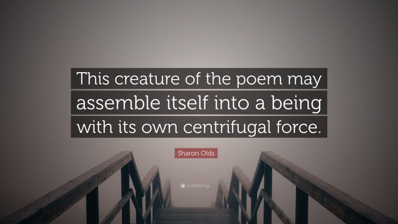 Sharon Olds Quote: “This creature of the poem may assemble itself into a being with its own centrifugal force.”