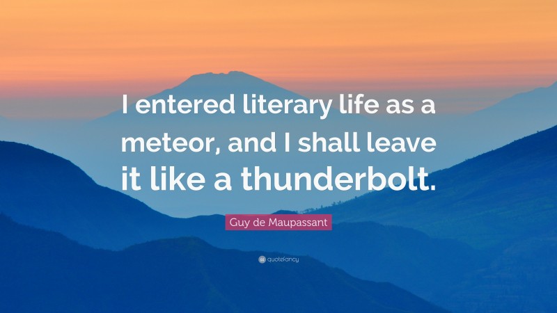 Guy de Maupassant Quote: “I entered literary life as a meteor, and I shall leave it like a thunderbolt.”