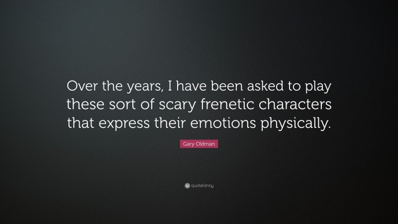 Gary Oldman Quote: “Over the years, I have been asked to play these sort of scary frenetic characters that express their emotions physically.”