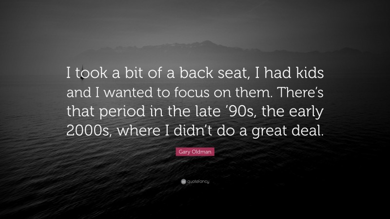 Gary Oldman Quote: “I took a bit of a back seat, I had kids and I wanted to focus on them. There’s that period in the late ’90s, the early 2000s, where I didn’t do a great deal.”