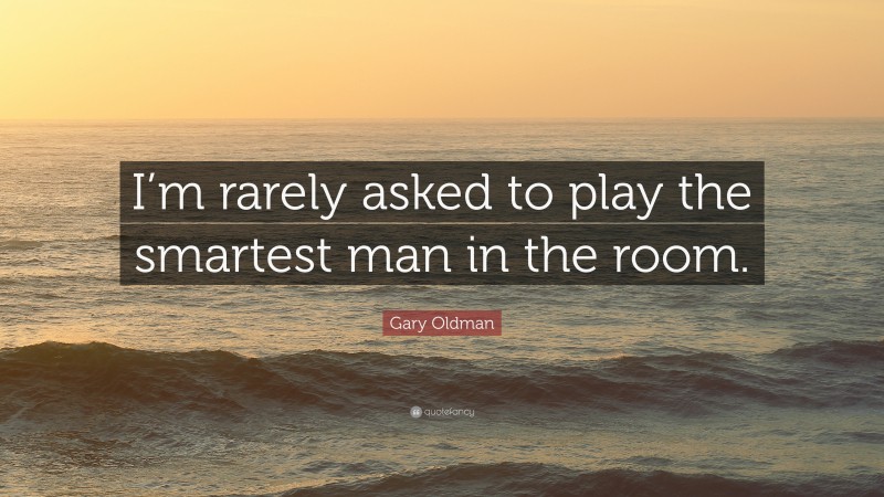 Gary Oldman Quote: “I’m rarely asked to play the smartest man in the room.”