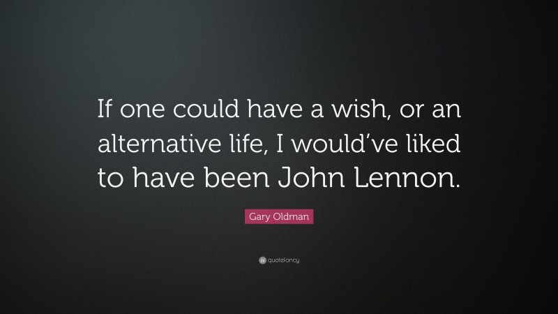 Gary Oldman Quote: “If one could have a wish, or an alternative life, I would’ve liked to have been John Lennon.”