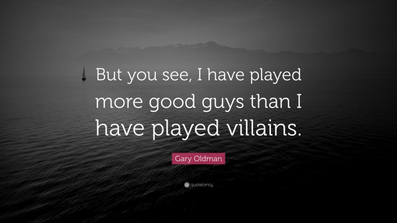 Gary Oldman Quote: “But you see, I have played more good guys than I have played villains.”