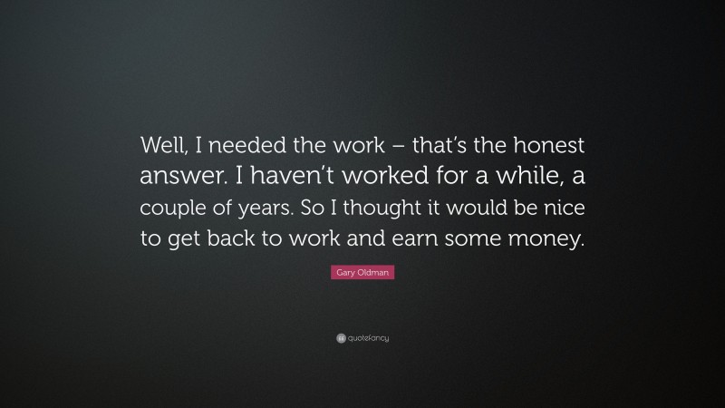 Gary Oldman Quote: “Well, I needed the work – that’s the honest answer. I haven’t worked for a while, a couple of years. So I thought it would be nice to get back to work and earn some money.”