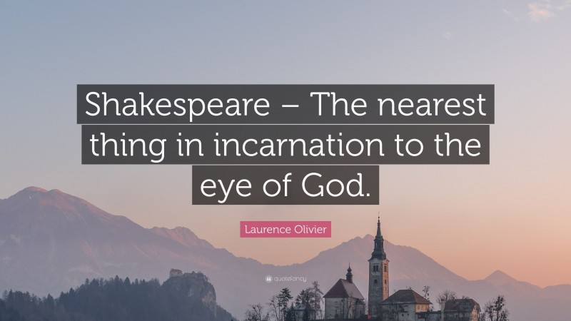 Laurence Olivier Quote: “Shakespeare – The nearest thing in incarnation to the eye of God.”