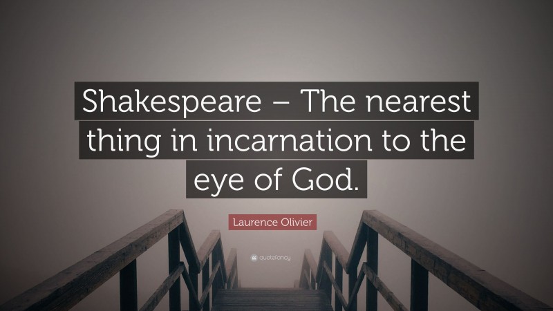 Laurence Olivier Quote: “Shakespeare – The nearest thing in incarnation to the eye of God.”