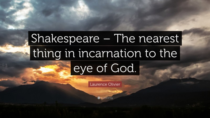 Laurence Olivier Quote: “Shakespeare – The nearest thing in incarnation to the eye of God.”