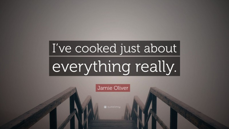 Jamie Oliver Quote: “I’ve cooked just about everything really.”