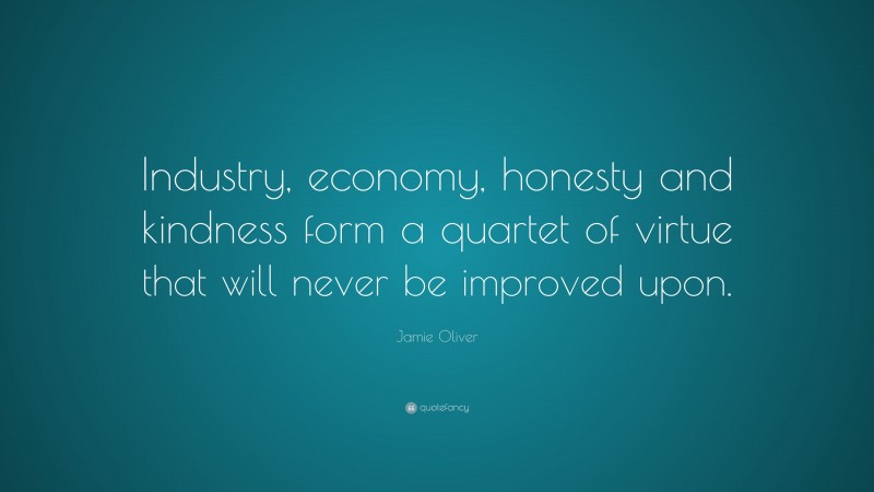 Jamie Oliver Quote: “Industry, economy, honesty and kindness form a quartet of virtue that will never be improved upon.”