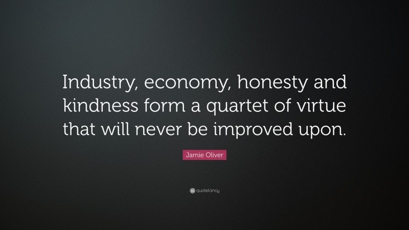 Jamie Oliver Quote: “Industry, economy, honesty and kindness form a quartet of virtue that will never be improved upon.”