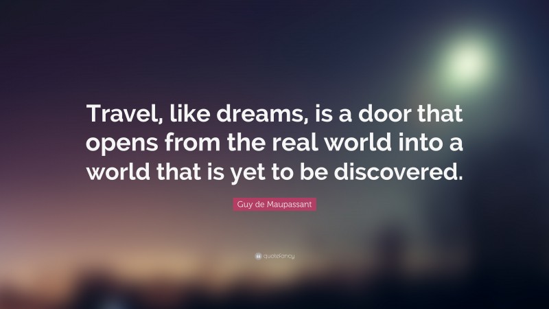 Guy de Maupassant Quote: “Travel, like dreams, is a door that opens from the real world into a world that is yet to be discovered.”