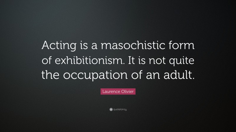 Laurence Olivier Quote: “Acting is a masochistic form of exhibitionism. It is not quite the occupation of an adult.”