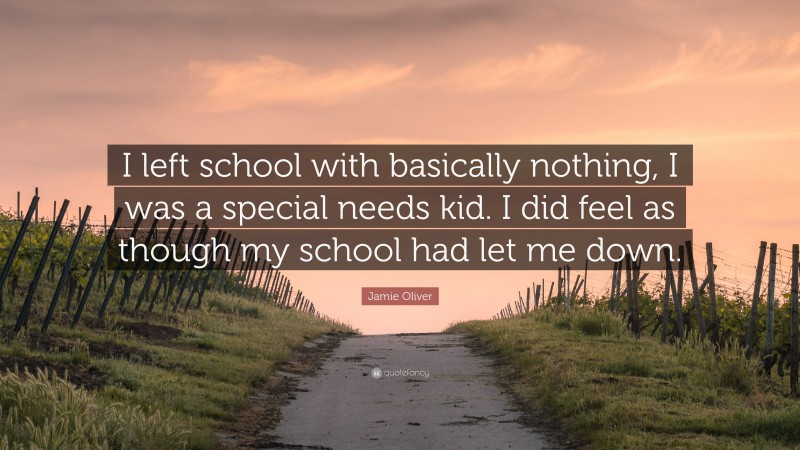 Jamie Oliver Quote: “I left school with basically nothing, I was a special needs kid. I did feel as though my school had let me down.”