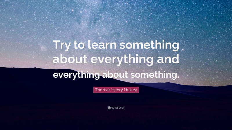 Thomas Henry Huxley Quote: “Try to learn something about everything and ...