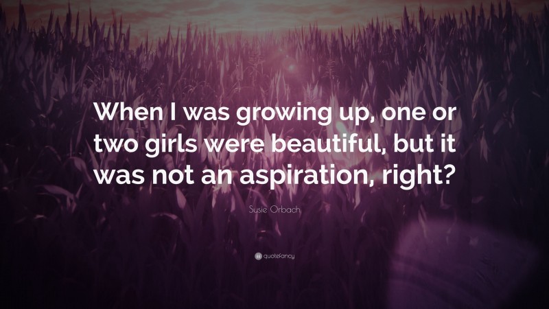 Susie Orbach Quote: “When I was growing up, one or two girls were beautiful, but it was not an aspiration, right?”