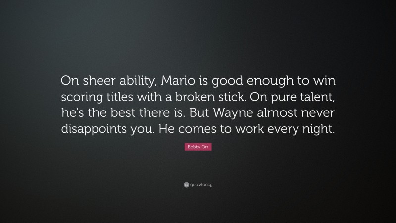Bobby Orr Quote: “On sheer ability, Mario is good enough to win scoring titles with a broken stick. On pure talent, he’s the best there is. But Wayne almost never disappoints you. He comes to work every night.”