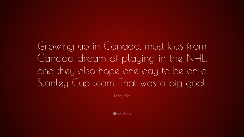 Bobby Orr Quote: “Growing up in Canada, most kids from Canada dream of playing in the NHL, and they also hope one day to be on a Stanley Cup team. That was a big goal.”