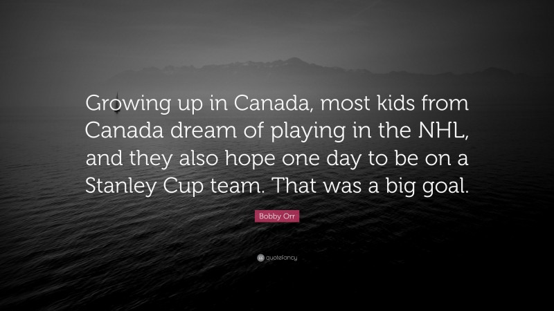 Bobby Orr Quote: “Growing up in Canada, most kids from Canada dream of playing in the NHL, and they also hope one day to be on a Stanley Cup team. That was a big goal.”