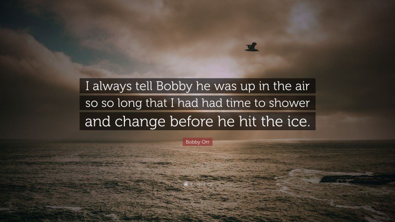 Bobby Orr Quote: “I always tell Bobby he was up in the air so so long that I had had time to shower and change before he hit the ice.”
