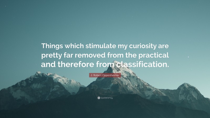 J. Robert Oppenheimer Quote: “Things which stimulate my curiosity are pretty far removed from the practical and therefore from classification.”