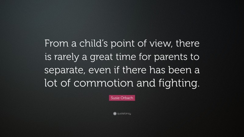Susie Orbach Quote: “From a child’s point of view, there is rarely a great time for parents to separate, even if there has been a lot of commotion and fighting.”