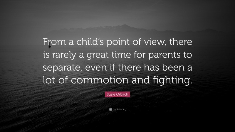 Susie Orbach Quote: “From a child’s point of view, there is rarely a great time for parents to separate, even if there has been a lot of commotion and fighting.”