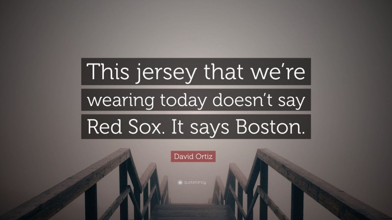 David Ortiz Quote: “This jersey that we’re wearing today doesn’t say Red Sox. It says Boston.”