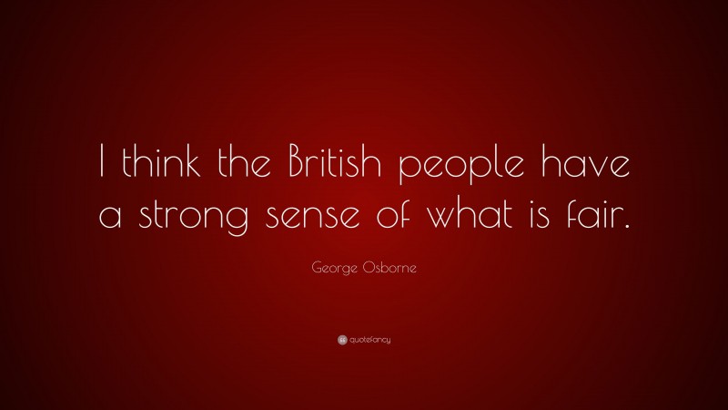 George Osborne Quote: “I think the British people have a strong sense of what is fair.”
