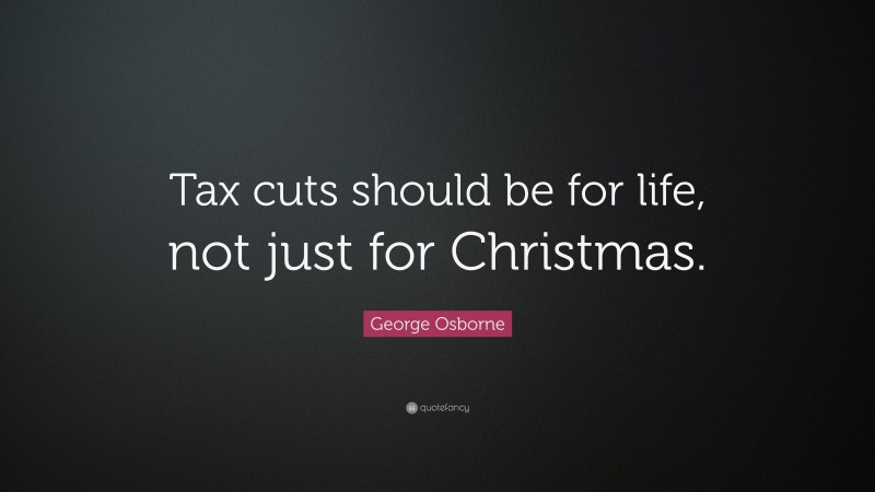 George Osborne Quote: “Tax cuts should be for life, not just for Christmas.”
