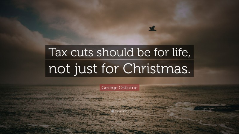 George Osborne Quote: “Tax cuts should be for life, not just for Christmas.”