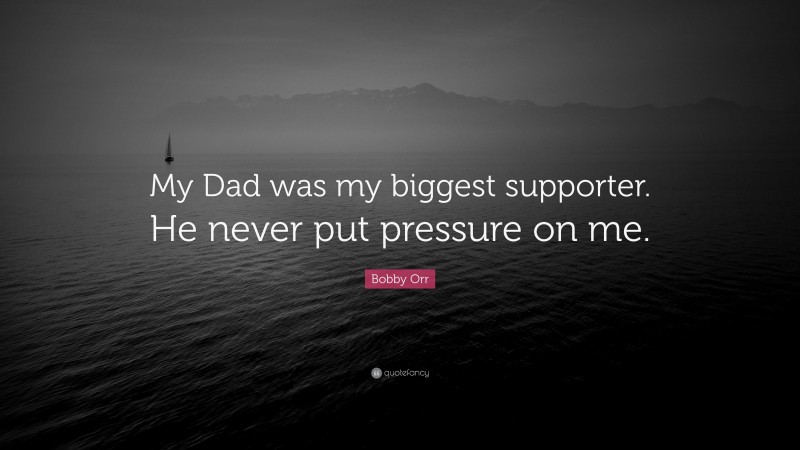 Bobby Orr Quote: “My Dad was my biggest supporter. He never put pressure on me.”