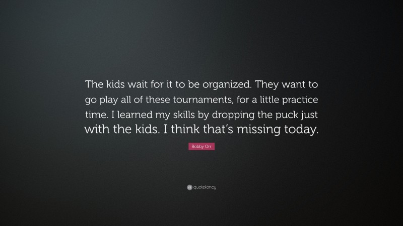 Bobby Orr Quote: “The kids wait for it to be organized. They want to go play all of these tournaments, for a little practice time. I learned my skills by dropping the puck just with the kids. I think that’s missing today.”